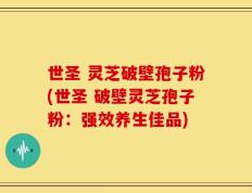 世圣 灵芝破壁孢子粉(世圣 破壁灵芝孢子粉：强效养生佳品)