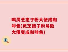 喝灵芝孢子粉大便成咖啡色(灵芝孢子粉导致大便变成咖啡色)