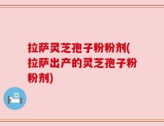 拉萨灵芝孢子粉粉剂(拉萨出产的灵芝孢子粉粉剂)