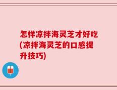怎样凉拌海灵芝才好吃(凉拌海灵芝的口感提升技巧)