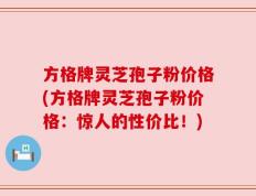 方格牌灵芝孢子粉价格(方格牌灵芝孢子粉价格：惊人的性价比！)