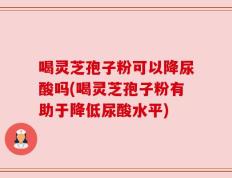 喝灵芝孢子粉可以降尿酸吗(喝灵芝孢子粉有助于降低尿酸水平)