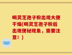 喝灵芝孢子粉出现大便干燥(喝灵芝孢子粉后出现便秘现象，需要注意！)