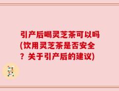 引产后喝灵芝茶可以吗(饮用灵芝茶是否安全？关于引产后的建议)