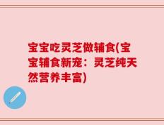 宝宝吃灵芝做辅食(宝宝辅食新宠：灵芝纯天然营养丰富)