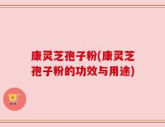 康灵芝孢子粉(康灵芝孢子粉的功效与用途)