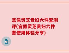 宫佩灵芝贵妇六件套测评(宫佩灵芝贵妇六件套使用体验分享)