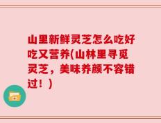 山里新鲜灵芝怎么吃好吃又营养(山林里寻觅灵芝，美味养颜不容错过！)