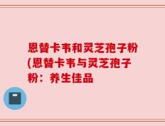 恩替卡韦和灵芝孢子粉(恩替卡韦与灵芝孢子粉：养生佳品