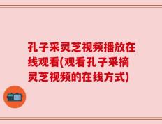 孔子采灵芝视频播放在线观看(观看孔子采摘灵芝视频的在线方式)
