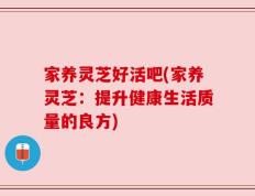 家养灵芝好活吧(家养灵芝：提升健康生活质量的良方)