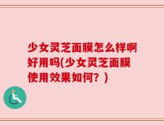 少女灵芝面膜怎么样啊好用吗(少女灵芝面膜使用效果如何？)