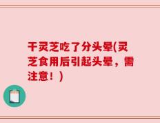 干灵芝吃了分头晕(灵芝食用后引起头晕，需注意！)