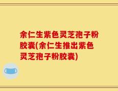 余仁生紫色灵芝孢子粉胶囊(余仁生推出紫色灵芝孢子粉胶囊)