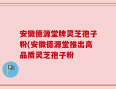 安徽德源堂牌灵芝孢子粉(安徽德源堂推出高品质灵芝孢子粉
