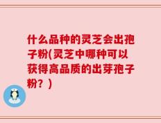 什么品种的灵芝会出孢子粉(灵芝中哪种可以获得高品质的出芽孢子粉？)