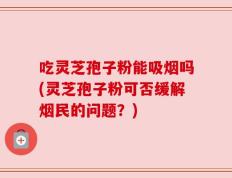 吃灵芝孢子粉能吸烟吗(灵芝孢子粉可否缓解烟民的问题？)