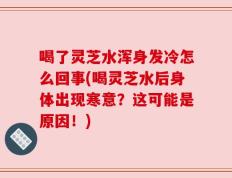 喝了灵芝水浑身发冷怎么回事(喝灵芝水后身体出现寒意？这可能是原因！)