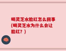 喝灵芝水脸红怎么回事(喝灵芝水为什么会让脸红？)