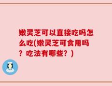 嫩灵芝可以直接吃吗怎么吃(嫩灵芝可食用吗？吃法有哪些？)