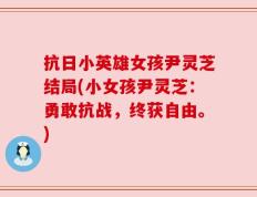 抗日小英雄女孩尹灵芝结局(小女孩尹灵芝：勇敢抗战，终获自由。)