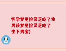 怀孕梦见捡灵芝吃了生男孩梦见捡灵芝吃了 生下男宝)