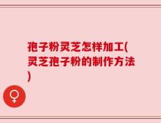 孢子粉灵芝怎样加工(灵芝孢子粉的制作方法)