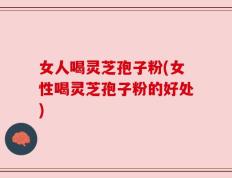 女人喝灵芝孢子粉(女性喝灵芝孢子粉的好处)