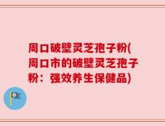 周口破壁灵芝孢子粉(周口市的破壁灵芝孢子粉：强效养生保健品)