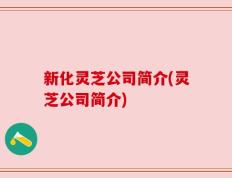 新化灵芝公司简介(灵芝公司简介)