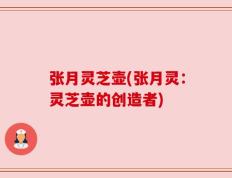 张月灵芝壶(张月灵：灵芝壶的创造者)