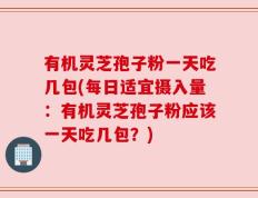有机灵芝孢子粉一天吃几包(每日适宜摄入量：有机灵芝孢子粉应该一天吃几包？)