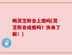 喝灵芝粉会上瘾吗(灵芝粉会成瘾吗？快来了解！)