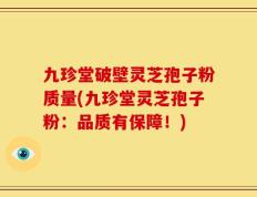 九珍堂破壁灵芝孢子粉质量(九珍堂灵芝孢子粉：品质有保障！)