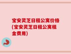 宝安灵芝日租公寓价格(宝安灵芝日租公寓租金费用)