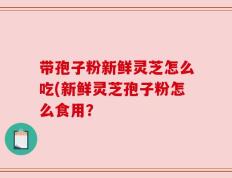 带孢子粉新鲜灵芝怎么吃(新鲜灵芝孢子粉怎么食用？