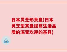 日本灵芝形茶盘(日本灵芝型茶盘提高生活品质的深受欢迎的茶具)