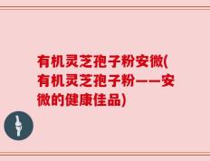有机灵芝孢子粉安微(有机灵芝孢子粉——安微的健康佳品)