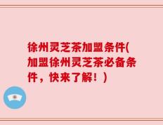 徐州灵芝茶加盟条件(加盟徐州灵芝茶必备条件，快来了解！)