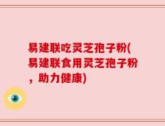 易建联吃灵芝孢子粉(易建联食用灵芝孢子粉，助力健康)