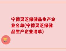 宁德灵芝保健品生产企业名单(宁德灵芝保健品生产企业清单)