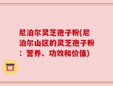 尼泊尔灵芝孢子粉(尼泊尔山区的灵芝孢子粉：营养、功效和价值)