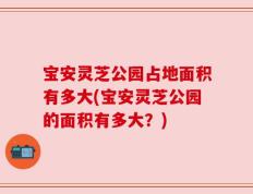 宝安灵芝公园占地面积有多大(宝安灵芝公园的面积有多大？)