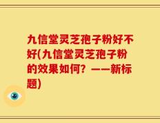九信堂灵芝孢子粉好不好(九信堂灵芝孢子粉的效果如何？——新标题)