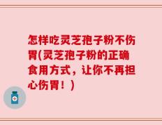 怎样吃灵芝孢子粉不伤胃(灵芝孢子粉的正确食用方式，让你不再担心伤胃！)