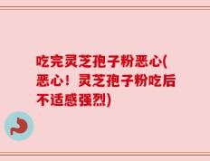 吃完灵芝孢子粉恶心(恶心！灵芝孢子粉吃后不适感强烈)