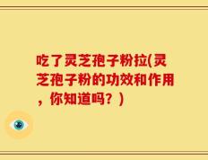 吃了灵芝孢子粉拉(灵芝孢子粉的功效和作用，你知道吗？)