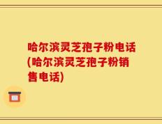 哈尔滨灵芝孢子粉电话(哈尔滨灵芝孢子粉销售电话)