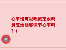 心率慢可以喝灵芝水吗灵芝水能够调节心率吗？)