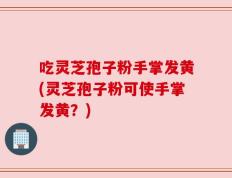 吃灵芝孢子粉手掌发黄(灵芝孢子粉可使手掌发黄？)